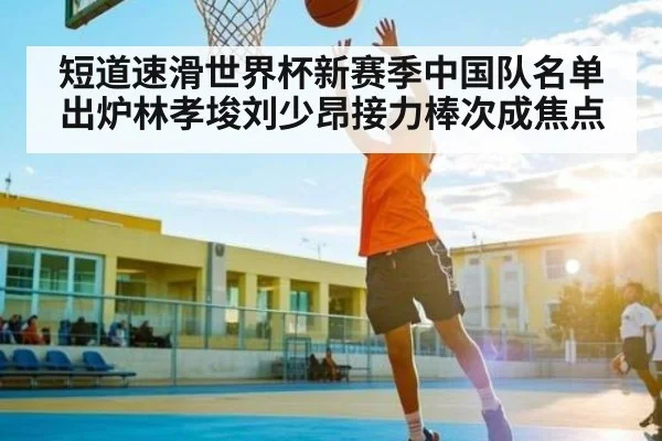 短道速滑世界杯新赛季中国队名单出炉林孝埈刘少昂接力棒次成焦点 - Xingkong yule
